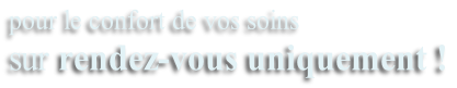 pour le confort de vos soins sur rendez-vous uniquement !